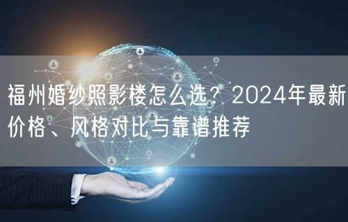 福州婚纱照影楼怎么选？2024年最新价格、风格对比与靠谱推荐