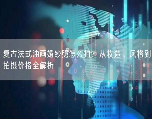 复古法式油画婚纱照怎么拍？从妆造、风格到拍摄价格全解析