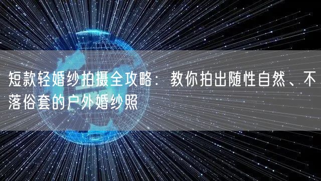 短款轻婚纱拍摄全攻略:教你拍出随性自然、不落俗套的户外婚纱照