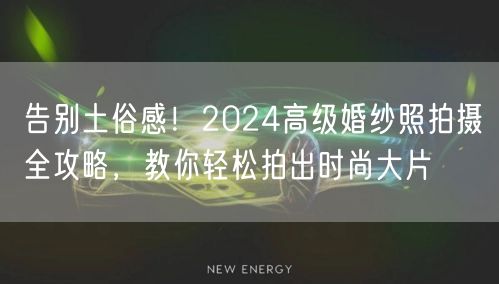 告别土俗感!2024高级婚纱照拍摄全攻略,教你轻松拍出时尚大片