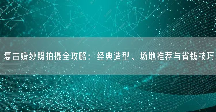 复古婚纱照拍摄全攻略：经典造型、场地推荐与省钱技巧