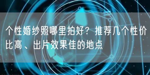 个性婚纱照哪里拍好?推荐几个性价比高、出片效果佳的地点