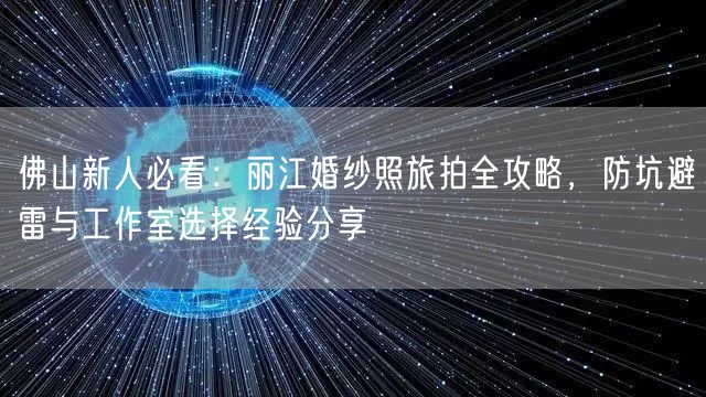 佛山新人必看：丽江婚纱照旅拍全攻略，防坑避雷与工作室选择经验分享