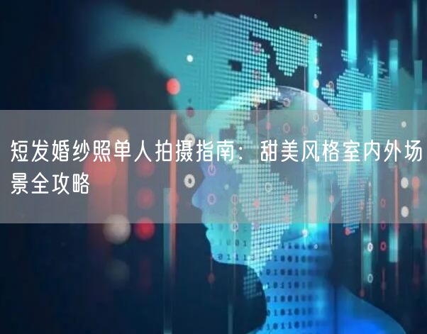 短发婚纱照单人拍摄指南：甜美风格室内外场景全攻略