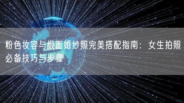 粉色妆容与缎面婚纱照完美搭配指南:女生拍照必备技巧与步骤