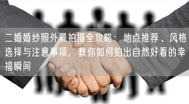 二婚婚纱照外景拍摄全攻略：地点推荐、风格选择与注意事项，教你如何拍出自然好看的幸福瞬间