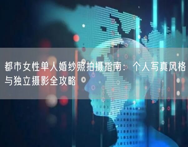 都市女性单人婚纱照拍摄指南:个人写真风格与独立摄影全攻略