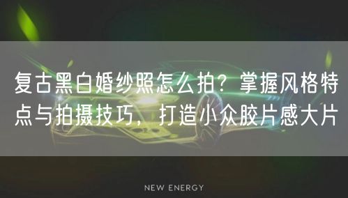 复古黑白婚纱照怎么拍？掌握风格特点与拍摄技巧，打造小众胶片感大片
