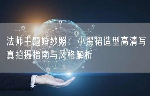 法师主题婚纱照：小黑裙造型高清写真拍摄指南与风格解析