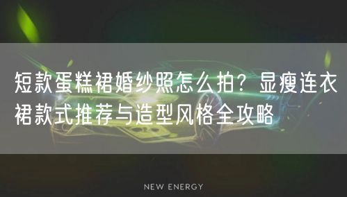 短款蛋糕裙婚纱照怎么拍？显瘦连衣裙款式推荐与造型风格全攻略