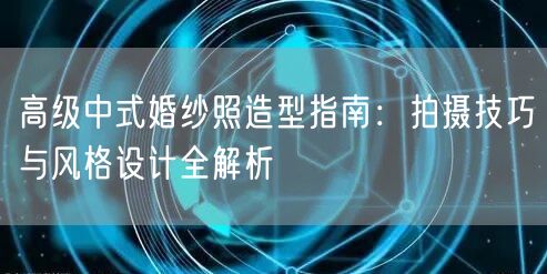 高级中式婚纱照造型指南：拍摄技巧与风格设计全解析