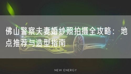 佛山警察夫妻婚纱照拍摄全攻略：地点推荐与造型指南