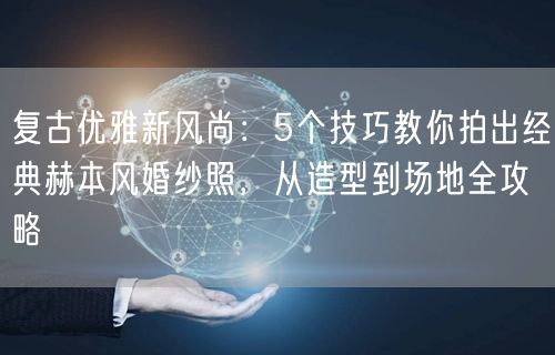 复古优雅新风尚:5个技巧教你拍出经典赫本风婚纱照,从造型到场地全攻略