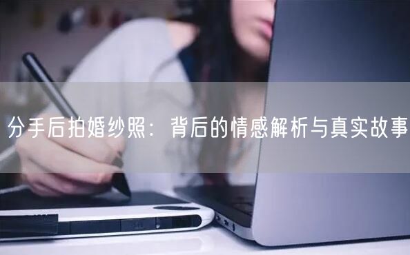 分手后拍婚纱照：背后的情感解析与真实故事