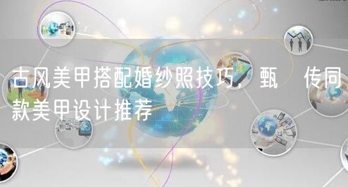 古风美甲搭配婚纱照技巧，甄嬛传同款美甲设计推荐