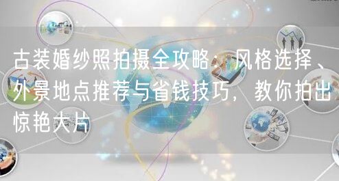 古装婚纱照拍摄全攻略：风格选择、外景地点推荐与省钱技巧，教你拍出惊艳大片