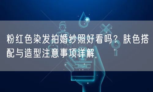 粉红色染发拍婚纱照好看吗？肤色搭配与造型注意事项详解