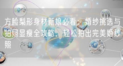 方脸梨形身材新娘必看：婚纱挑选与拍照显瘦全攻略，轻松拍出完美婚纱照