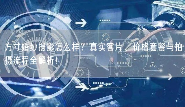 方寸婚纱摄影怎么样？真实客片、价格套餐与拍摄流程全解析！