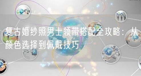 复古婚纱照男士领带搭配全攻略：从颜色选择到佩戴技巧