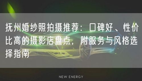抚州婚纱照拍摄推荐：口碑好、性价比高的摄影店盘点，附服务与风格选择指南