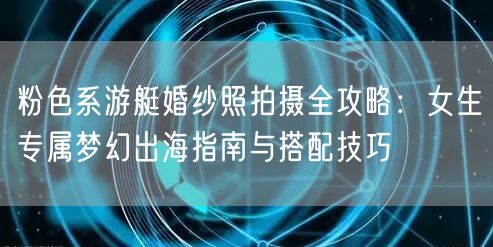 粉色系游艇婚纱照拍摄全攻略:女生专属梦幻出海指南与搭配技巧