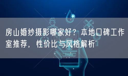 房山婚纱摄影哪家好？本地口碑工作室推荐，性价比与风格解析