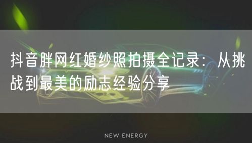 抖音胖网红婚纱照拍摄全记录:从挑战到最美的励志经验分享