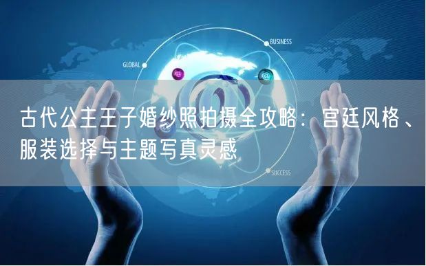 古代公主王子婚纱照拍摄全攻略:宫廷风格、服装选择与主题写真灵感