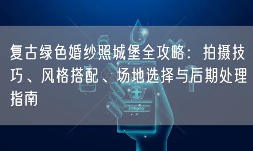 复古绿色婚纱照城堡全攻略：拍摄技巧、风格搭配、场地选择与后期处理指南