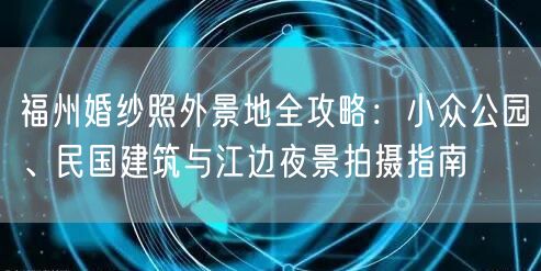 福州婚纱照外景地全攻略：小众公园、民国建筑与江边夜景拍摄指南