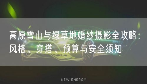 高原雪山与绿草地婚纱摄影全攻略:风格、穿搭、预算与安全须知