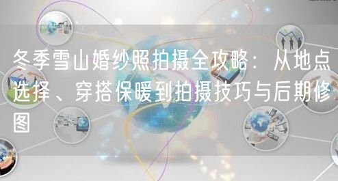 冬季雪山婚纱照拍摄全攻略:从地点选择、穿搭保暖到拍摄技巧与后期修图