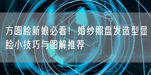 方圆脸新娘必看!婚纱照盘发造型显脸小技巧与图解推荐