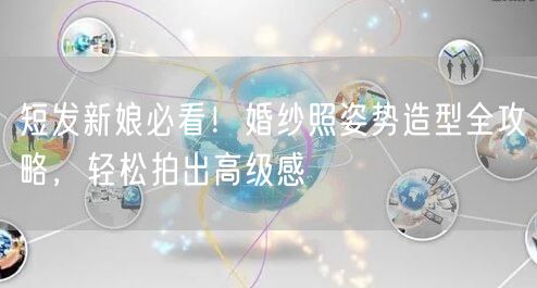 短发新娘必看！婚纱照姿势造型全攻略，轻松拍出高级感