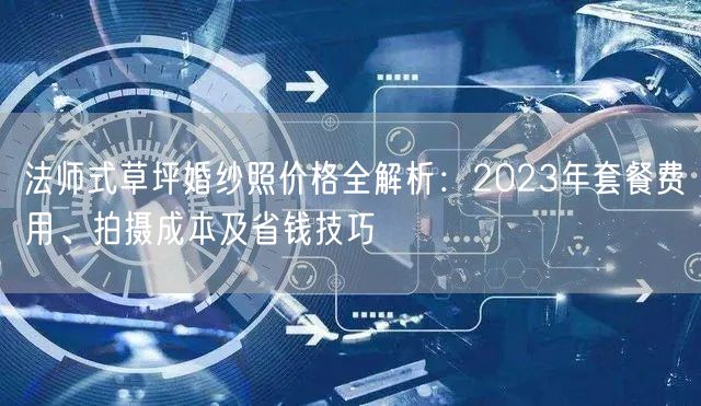 法师式草坪婚纱照价格全解析：2023年套餐费用、拍摄成本及省钱技巧