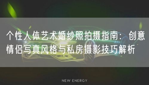 个性人体艺术婚纱照拍摄指南：创意情侣写真风格与私房摄影技巧解析