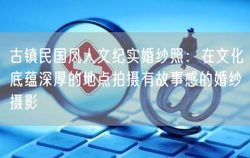 古镇民国风人文纪实婚纱照：在文化底蕴深厚的地点拍摄有故事感的婚纱摄影