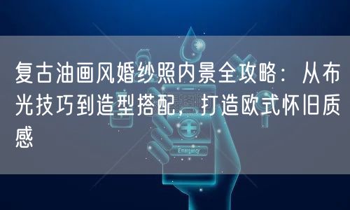 复古油画风婚纱照内景全攻略:从布光技巧到造型搭配,打造欧式怀旧质感