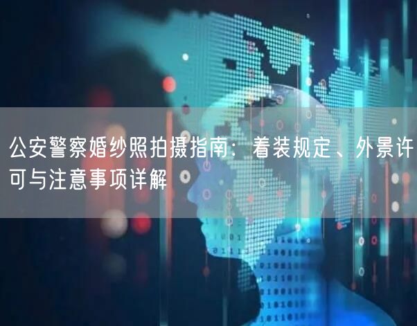 公安警察婚纱照拍摄指南：着装规定、外景许可与注意事项详解