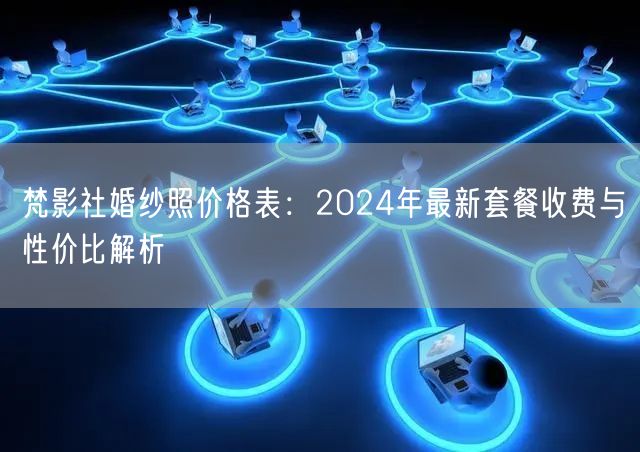 梵影社婚纱照价格表:2024年最新套餐收费与性价比解析