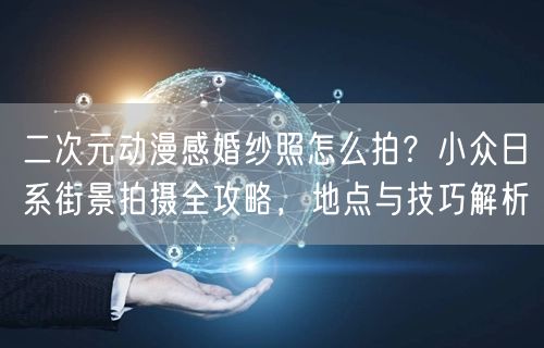 二次元动漫感婚纱照怎么拍？小众日系街景拍摄全攻略，地点与技巧解析