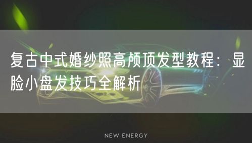 复古中式婚纱照高颅顶发型教程:显脸小盘发技巧全解析