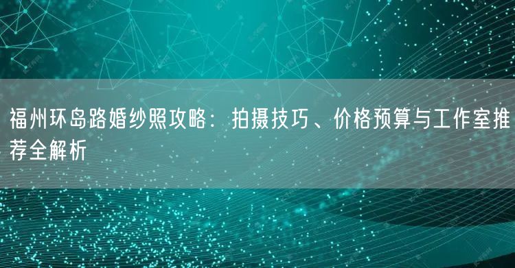 福州环岛路婚纱照攻略：拍摄技巧、价格预算与工作室推荐全解析