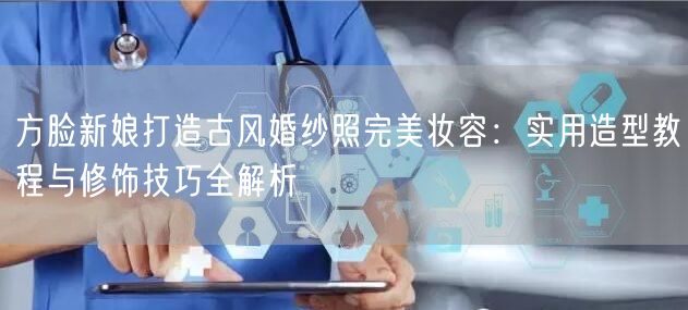 方脸新娘打造古风婚纱照完美妆容:实用造型教程与修饰技巧全解析