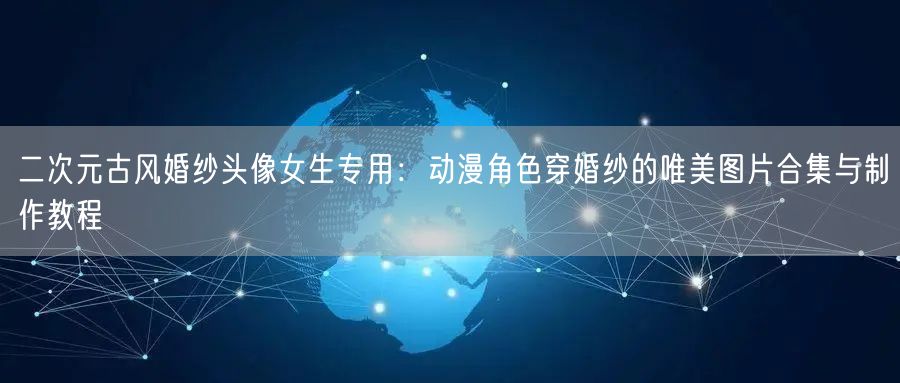 二次元古风婚纱头像女生专用：动漫角色穿婚纱的唯美图片合集与制作教程