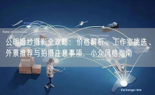公明婚纱摄影全攻略:价格解析、工作室挑选、外景推荐与拍摄注意事项,小众风格指南