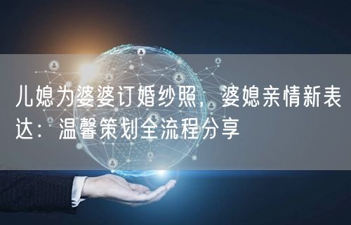 儿媳为婆婆订婚纱照，婆媳亲情新表达：温馨策划全流程分享