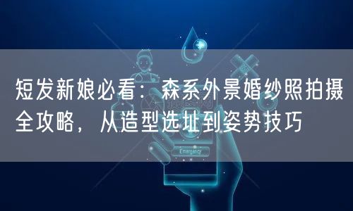 短发新娘必看:森系外景婚纱照拍摄全攻略,从造型选址到姿势技巧