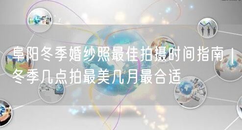 阜阳冬季婚纱照最佳拍摄时间指南|冬季几点拍最美几月最合适